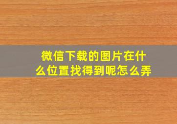 微信下载的图片在什么位置找得到呢怎么弄