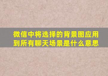 微信中将选择的背景图应用到所有聊天场景是什么意思