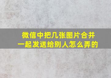 微信中把几张图片合并一起发送给别人怎么弄的