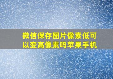 微信保存图片像素低可以变高像素吗苹果手机