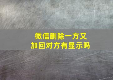 微信删除一方又加回对方有显示吗