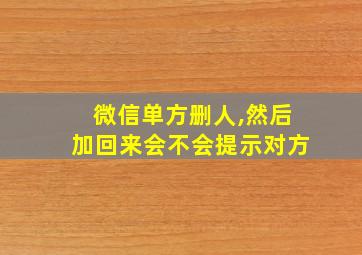 微信单方删人,然后加回来会不会提示对方