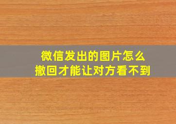 微信发出的图片怎么撤回才能让对方看不到