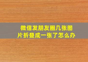 微信发朋友圈几张图片折叠成一张了怎么办