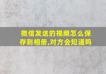 微信发送的视频怎么保存到相册,对方会知道吗