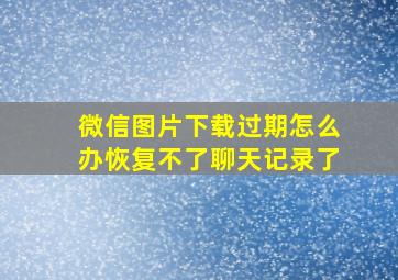 微信图片下载过期怎么办恢复不了聊天记录了