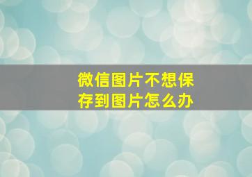 微信图片不想保存到图片怎么办