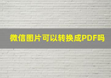 微信图片可以转换成PDF吗