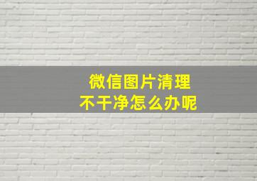 微信图片清理不干净怎么办呢