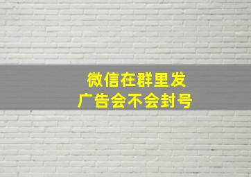 微信在群里发广告会不会封号