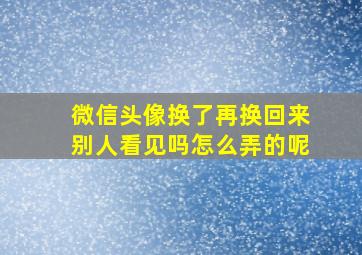 微信头像换了再换回来别人看见吗怎么弄的呢