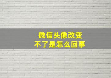 微信头像改变不了是怎么回事