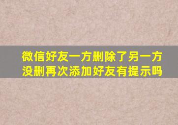 微信好友一方删除了另一方没删再次添加好友有提示吗