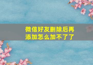 微信好友删除后再添加怎么加不了了