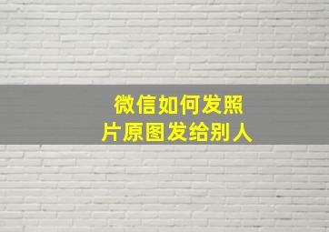 微信如何发照片原图发给别人