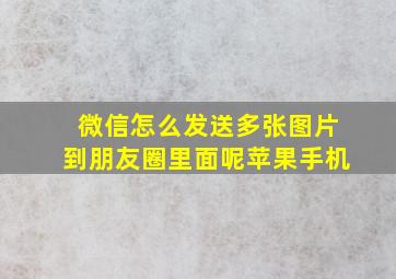 微信怎么发送多张图片到朋友圈里面呢苹果手机