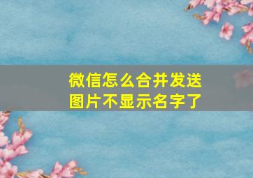 微信怎么合并发送图片不显示名字了