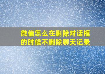 微信怎么在删除对话框的时候不删除聊天记录