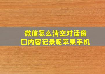 微信怎么清空对话窗口内容记录呢苹果手机