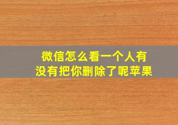 微信怎么看一个人有没有把你删除了呢苹果