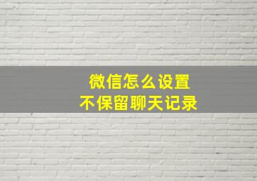 微信怎么设置不保留聊天记录