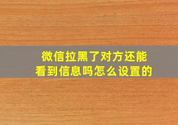 微信拉黑了对方还能看到信息吗怎么设置的