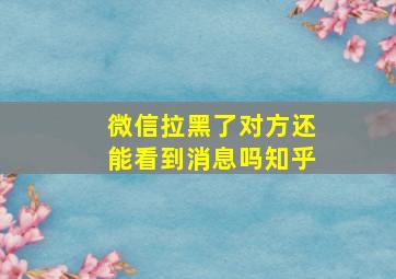 微信拉黑了对方还能看到消息吗知乎