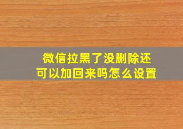 微信拉黑了没删除还可以加回来吗怎么设置