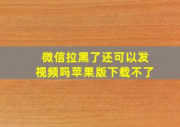 微信拉黑了还可以发视频吗苹果版下载不了