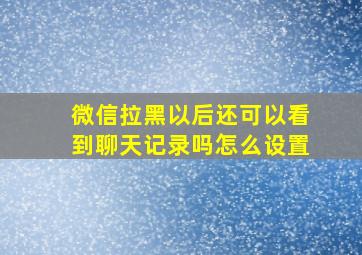 微信拉黑以后还可以看到聊天记录吗怎么设置