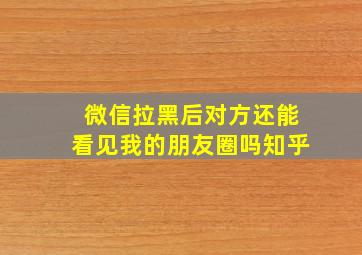 微信拉黑后对方还能看见我的朋友圈吗知乎