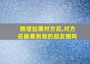 微信拉黑对方后,对方还能看到我的朋友圈吗