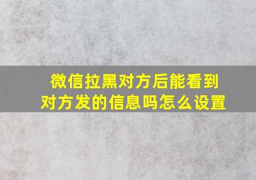 微信拉黑对方后能看到对方发的信息吗怎么设置