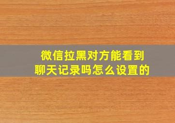 微信拉黑对方能看到聊天记录吗怎么设置的