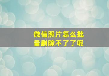 微信照片怎么批量删除不了了呢