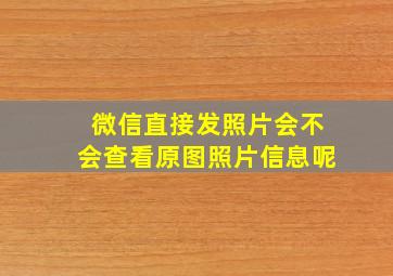 微信直接发照片会不会查看原图照片信息呢