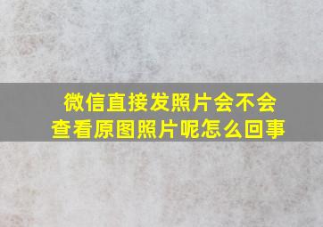 微信直接发照片会不会查看原图照片呢怎么回事