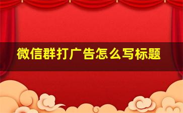 微信群打广告怎么写标题