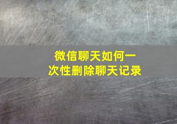 微信聊天如何一次性删除聊天记录