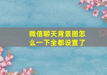 微信聊天背景图怎么一下全都设置了