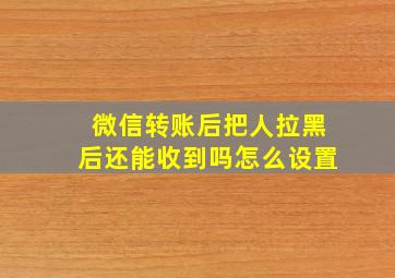 微信转账后把人拉黑后还能收到吗怎么设置