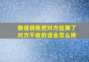 微信转账把对方拉黑了对方不收的话会怎么样