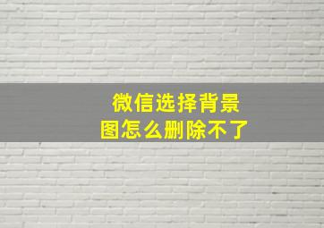 微信选择背景图怎么删除不了