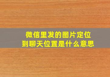 微信里发的图片定位到聊天位置是什么意思