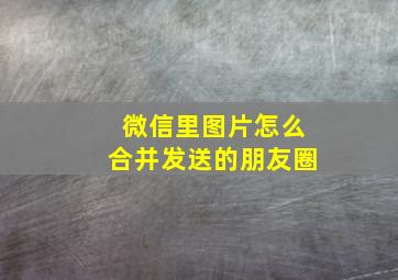 微信里图片怎么合并发送的朋友圈