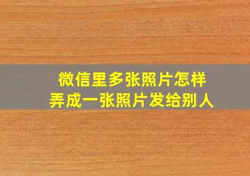 微信里多张照片怎样弄成一张照片发给别人