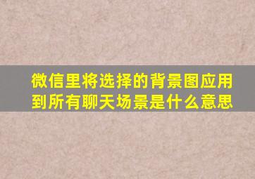 微信里将选择的背景图应用到所有聊天场景是什么意思