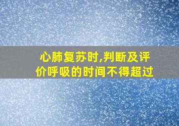 心肺复苏时,判断及评价呼吸的时间不得超过