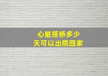 心脏搭桥多少天可以出院回家