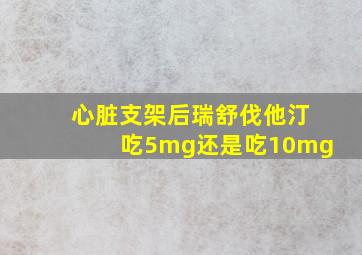 心脏支架后瑞舒伐他汀吃5mg还是吃10mg